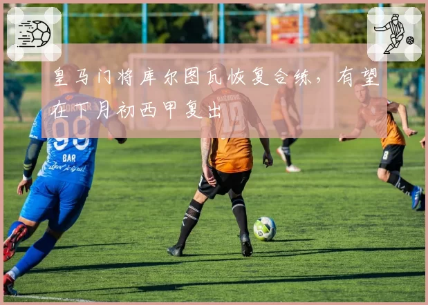 皇马门将库尔图瓦恢复合练，有望在下月初西甲复出