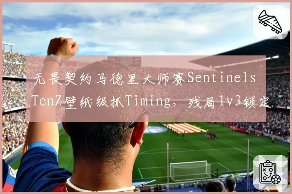 无畏契约马德里大师赛Sentinels TenZ壁纸级抓Timing，残局1v3锁定胜局