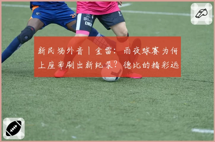 新民场外音丨金雷：雨夜球赛为何上座率刷出新纪录？德比的精彩远不止一粒进球