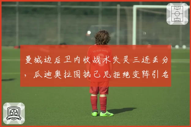 曼城边后卫内收战术失灵三连丢分，瓜迪奥拉固执己见拒绝变阵引名宿炮轰