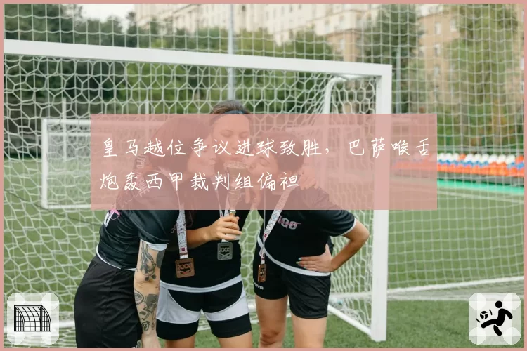 皇马越位争议进球致胜，巴萨喉舌炮轰西甲裁判组偏袒