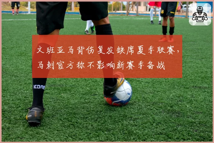 文班亚马背伤复发缺席夏季联赛，马刺官方称不影响新赛季备战