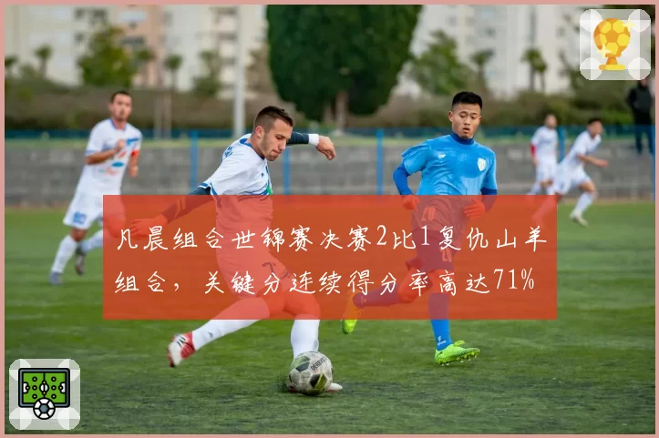 凡晨组合世锦赛决赛2比1复仇山羊组合，关键分连续得分率高达71%
