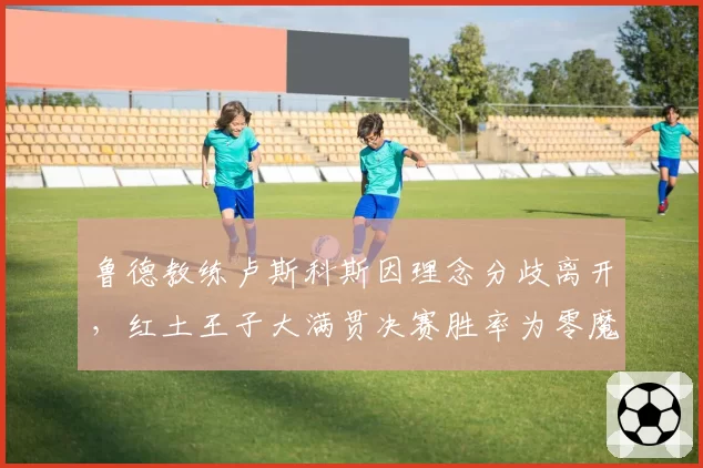 鲁德教练卢斯科斯因理念分歧离开，红土王子大满贯决赛胜率为零魔咒如何解？