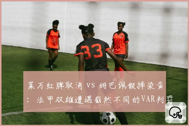 莱万红牌取消 vs 姆巴佩假摔染黄:法甲双雄遭遇截然不同的VAR判罚逻辑