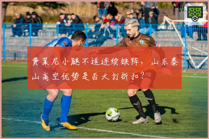 费莱尼小腿不适连续缺阵，山东泰山高空优势是否大打折扣？