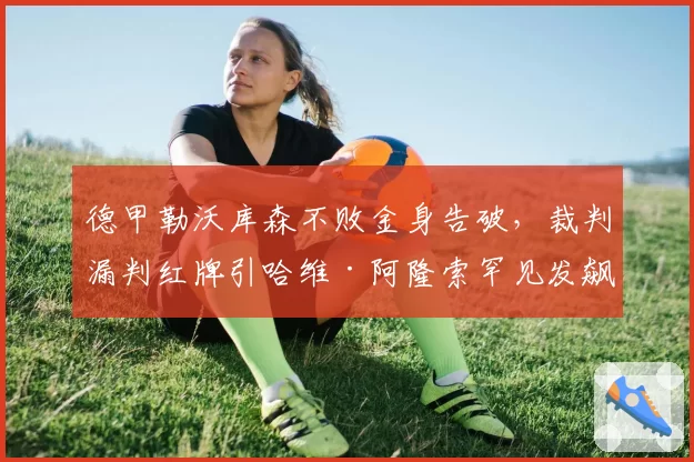 德甲勒沃库森不败金身告破，裁判漏判红牌引哈维·阿隆索罕见发飙