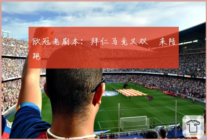 欧冠老剧本：拜仁马竞又双叒来陪跑