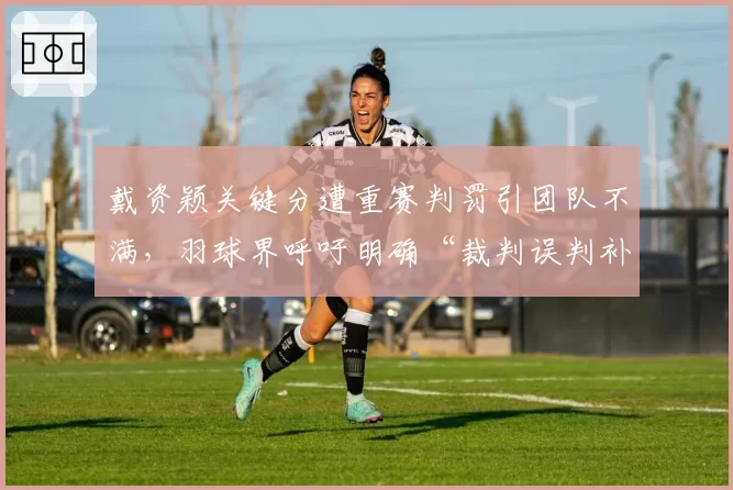 戴资颖关键分遭重赛判罚引团队不满，羽球界呼吁明确“裁判误判补救机制”