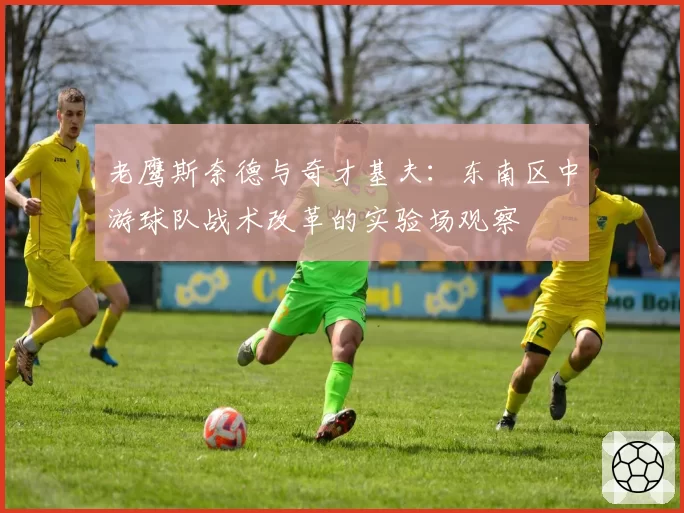 老鹰斯奈德与奇才基夫:东南区中游球队战术改革的实验场观察