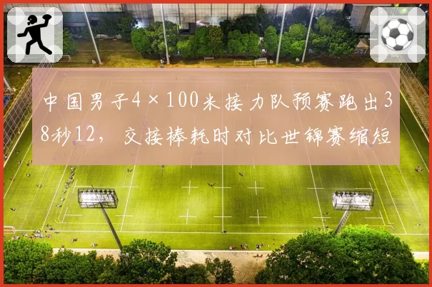 中国男子4×100米接力队预赛跑出38秒12，交接棒耗时对比世锦赛缩短0.3秒