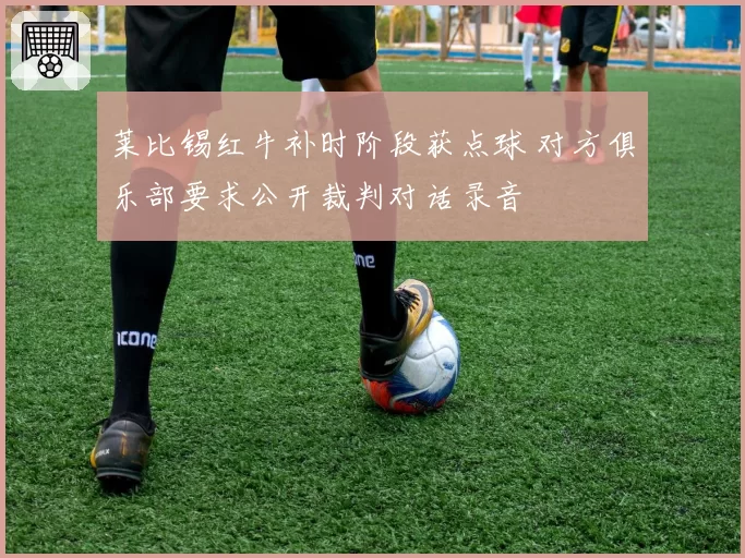莱比锡红牛补时阶段获点球 对方俱乐部要求公开裁判对话录音