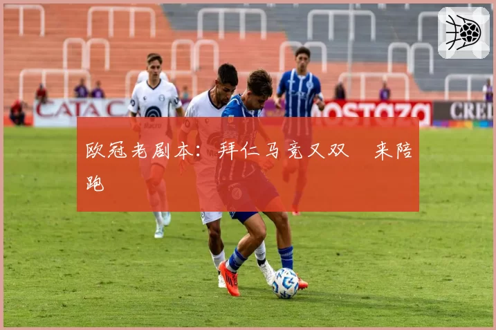 欧冠老剧本：拜仁马竞又双叒来陪跑