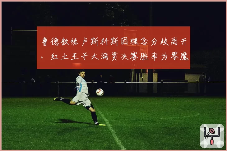 鲁德教练卢斯科斯因理念分歧离开，红土王子大满贯决赛胜率为零魔咒如何解？