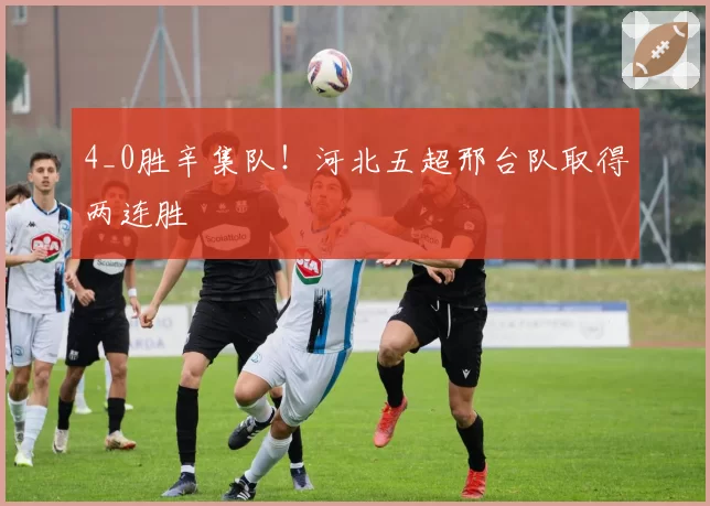 4_0胜辛集队!河北五超邢台队取得两连胜