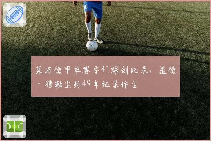 莱万德甲单赛季41球创纪录，盖德·穆勒尘封49年纪录作古