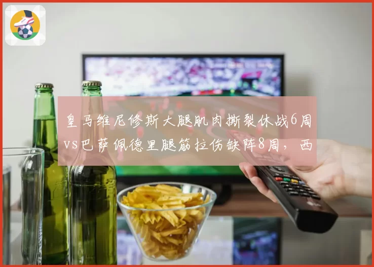 皇马维尼修斯大腿肌肉撕裂休战6周vs巴萨佩德里腿筋拉伤缺阵8周，西甲双雄伤病潮时间错位