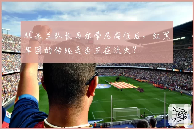 AC米兰队长马尔蒂尼离任后，红黑军团的传统是否正在流失？
