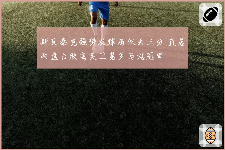 斯瓦泰克强势发球局仅丢三分 直落两盘击败高芙卫冕罗马站冠军