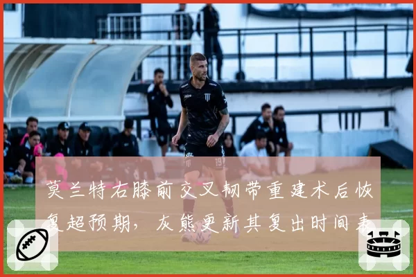 莫兰特右膝前交叉韧带重建术后恢复超预期，灰熊更新其复出时间表提前至12月