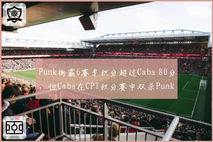 Punk街霸6赛季积分超过Caba 80分，但Caba在CPT积分赛中双杀Punk