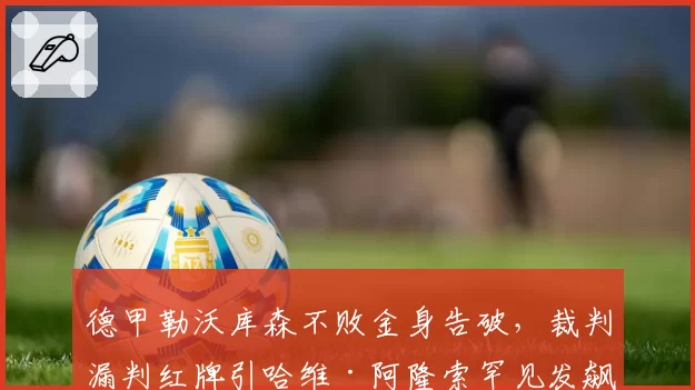 德甲勒沃库森不败金身告破，裁判漏判红牌引哈维·阿隆索罕见发飙