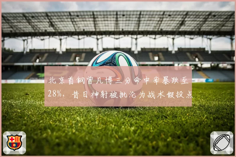 北京首钢曾凡博三分命中率暴跌至28%，昔日神射被批沦为战术假投点