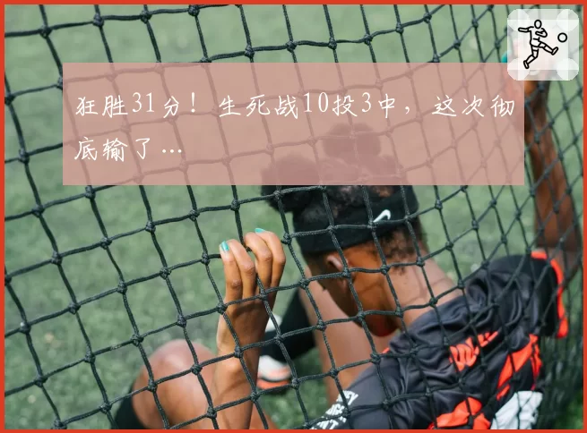 狂胜31分！生死战10投3中，这次彻底输了…