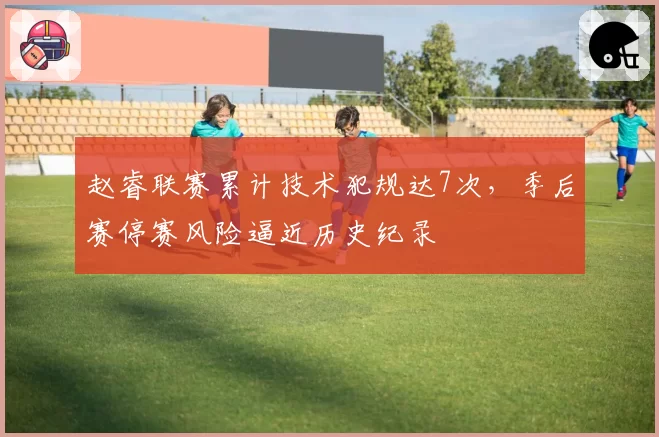 赵睿联赛累计技术犯规达7次，季后赛停赛风险逼近历史纪录