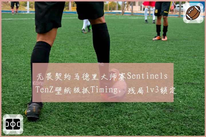无畏契约马德里大师赛Sentinels TenZ壁纸级抓Timing，残局1v3锁定胜局