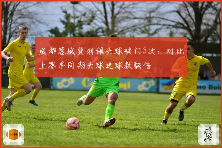 成都蓉城费利佩头球破门5次，对比上赛季同期头球进球数翻倍