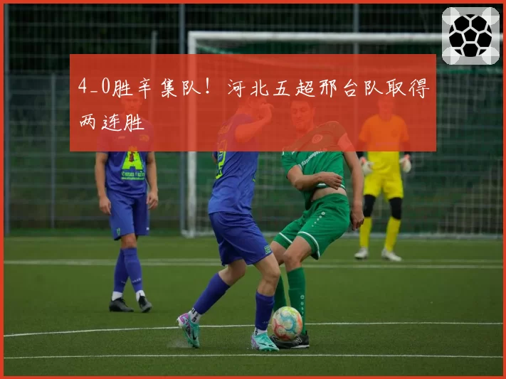 4_0胜辛集队!河北五超邢台队取得两连胜