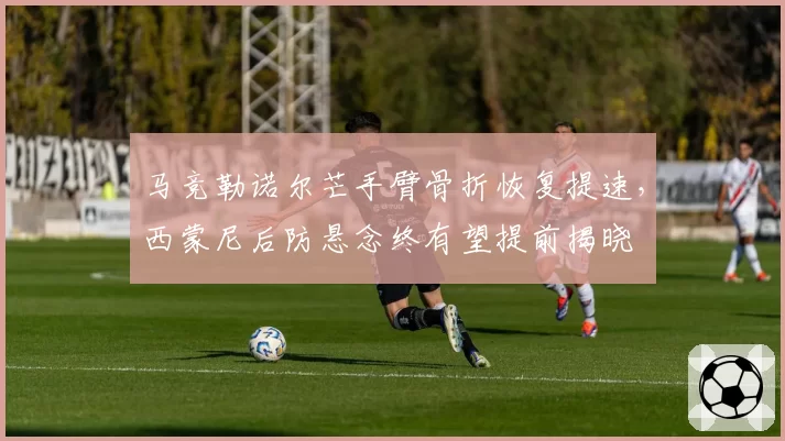 马竞勒诺尔芒手臂骨折恢复提速,西蒙尼后防悬念终有望提前揭晓