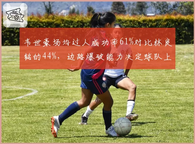 韦世豪场均过人成功率61%对比林良铭的44%，边路爆破能力决定球队上限