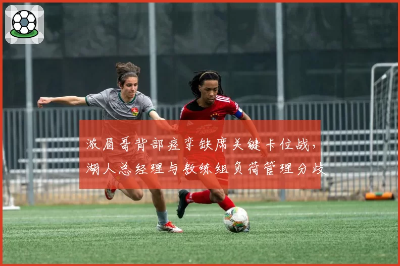 浓眉哥背部痉挛缺席关键卡位战，湖人总经理与教练组负荷管理分歧白热化