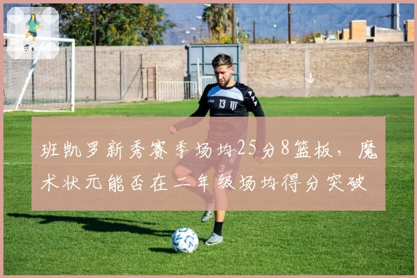 班凯罗新秀赛季场均25分8篮板，魔术状元能否在二年级场均得分突破30分大关？