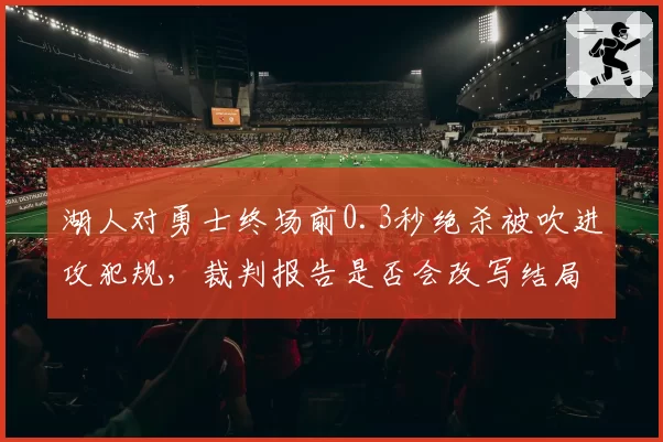 湖人对勇士终场前0.3秒绝杀被吹进攻犯规，裁判报告是否会改写结局？
