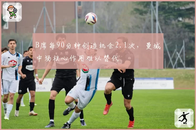 B席每90分钟创造机会2.1次，曼城中场核心作用难以替代