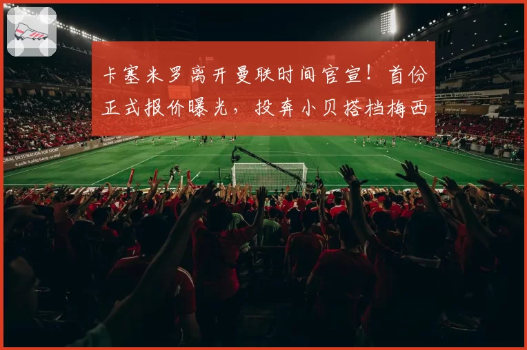 卡塞米罗离开曼联时间官宣！首份正式报价曝光，投奔小贝搭档梅西