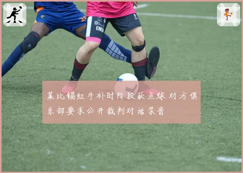 莱比锡红牛补时阶段获点球 对方俱乐部要求公开裁判对话录音