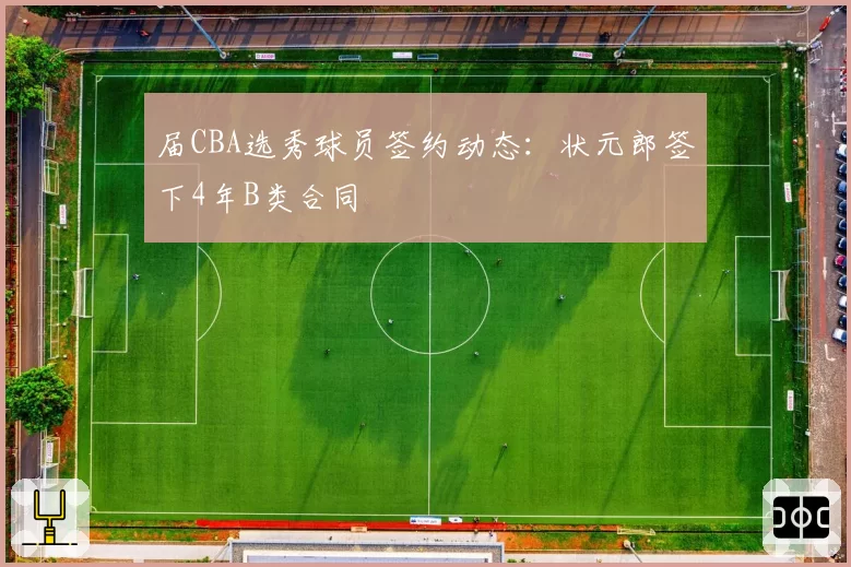 届CBA选秀球员签约动态：状元郎签下4年B类合同
