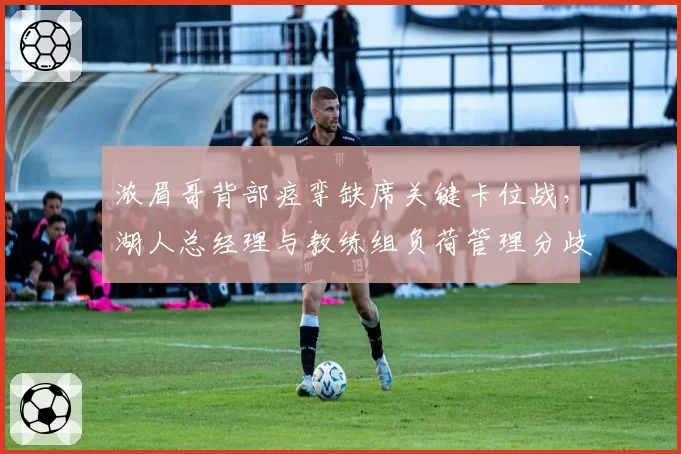 浓眉哥背部痉挛缺席关键卡位战，湖人总经理与教练组负荷管理分歧白热化