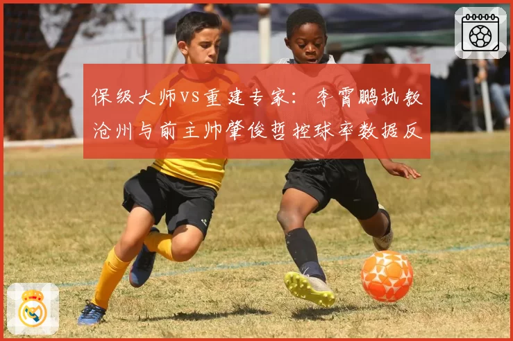 保级大师vs重建专家：李霄鹏执教沧州与前主帅肇俊哲控球率数据反差