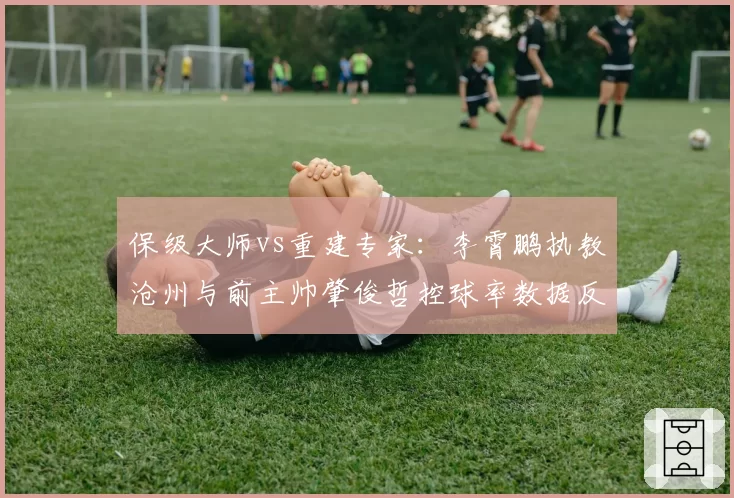 保级大师vs重建专家：李霄鹏执教沧州与前主帅肇俊哲控球率数据反差