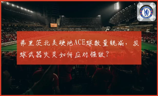 弗里茨北美硬地ACE球数量锐减，发球武器失灵如何应对强敌？
